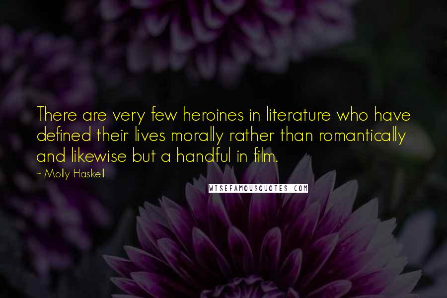 Molly Haskell Quotes: There are very few heroines in literature who have defined their lives morally rather than romantically and likewise but a handful in film.