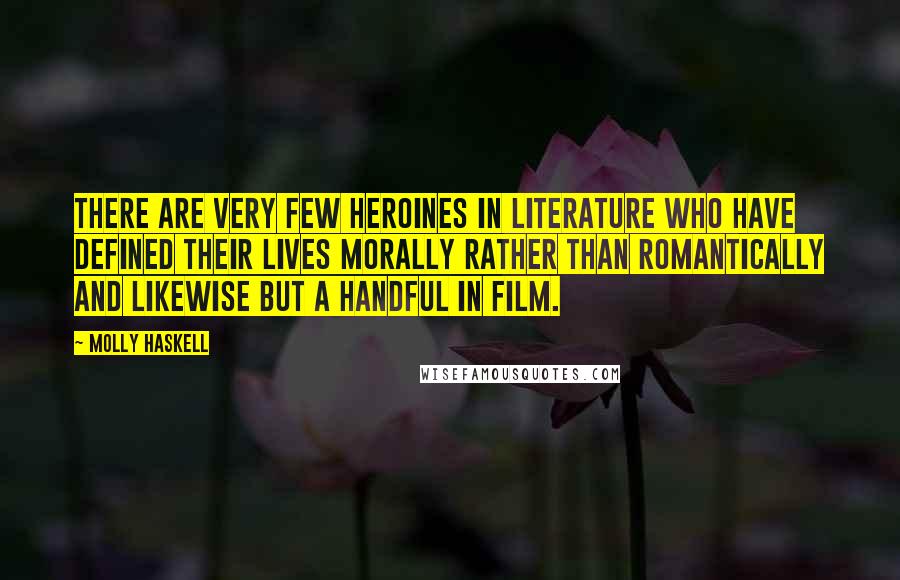 Molly Haskell Quotes: There are very few heroines in literature who have defined their lives morally rather than romantically and likewise but a handful in film.