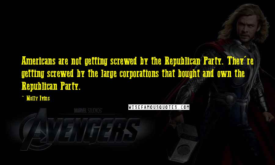 Molly Ivins Quotes: Americans are not getting screwed by the Republican Party. They're getting screwed by the large corporations that bought and own the Republican Party.