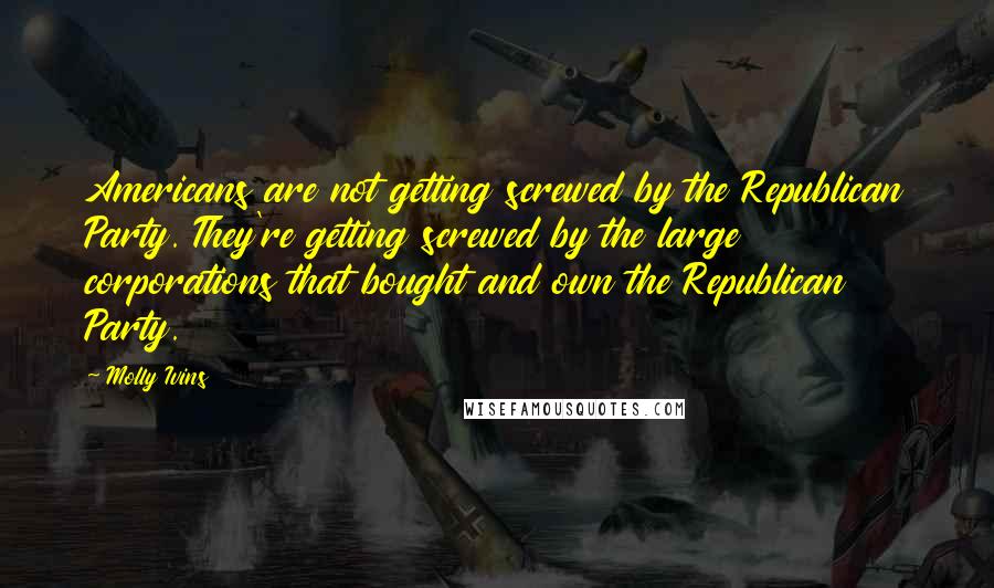 Molly Ivins Quotes: Americans are not getting screwed by the Republican Party. They're getting screwed by the large corporations that bought and own the Republican Party.