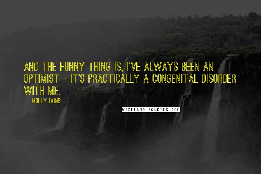 Molly Ivins Quotes: And the funny thing is, I've always been an optimist - it's practically a congenital disorder with me.