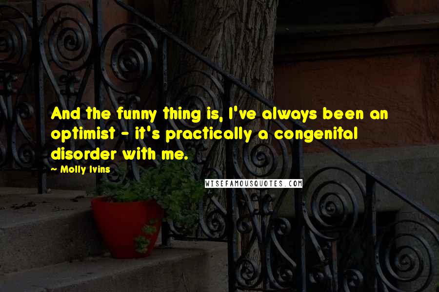 Molly Ivins Quotes: And the funny thing is, I've always been an optimist - it's practically a congenital disorder with me.