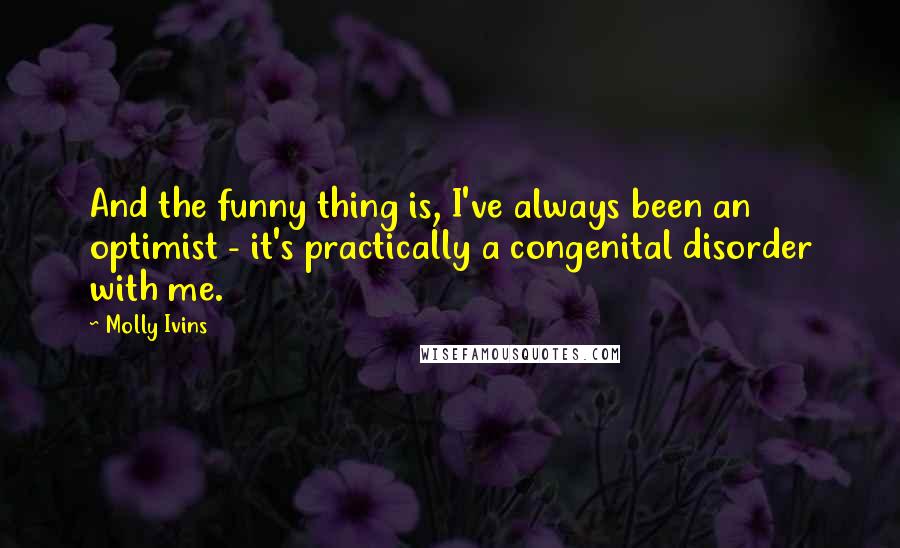 Molly Ivins Quotes: And the funny thing is, I've always been an optimist - it's practically a congenital disorder with me.