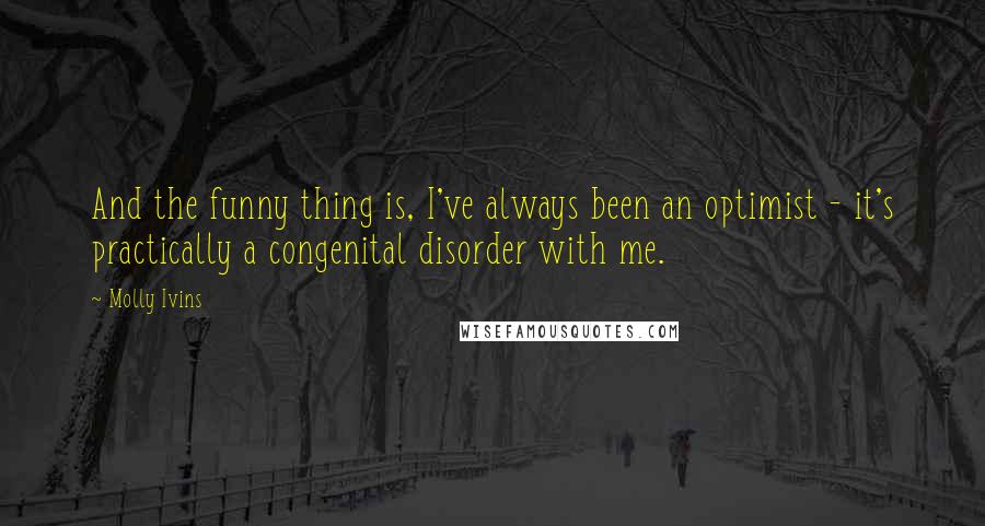 Molly Ivins Quotes: And the funny thing is, I've always been an optimist - it's practically a congenital disorder with me.