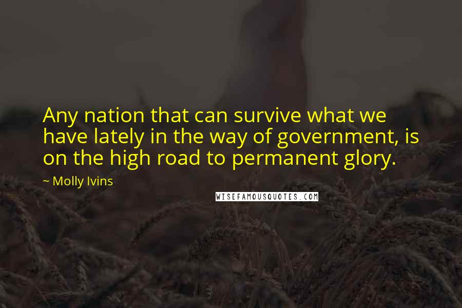 Molly Ivins Quotes: Any nation that can survive what we have lately in the way of government, is on the high road to permanent glory.