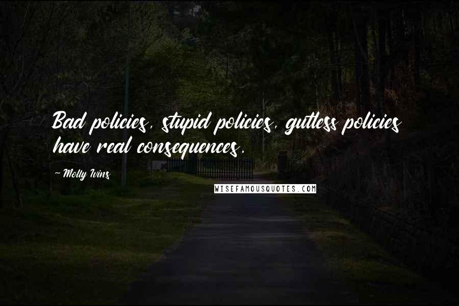 Molly Ivins Quotes: Bad policies, stupid policies, gutless policies have real consequences.