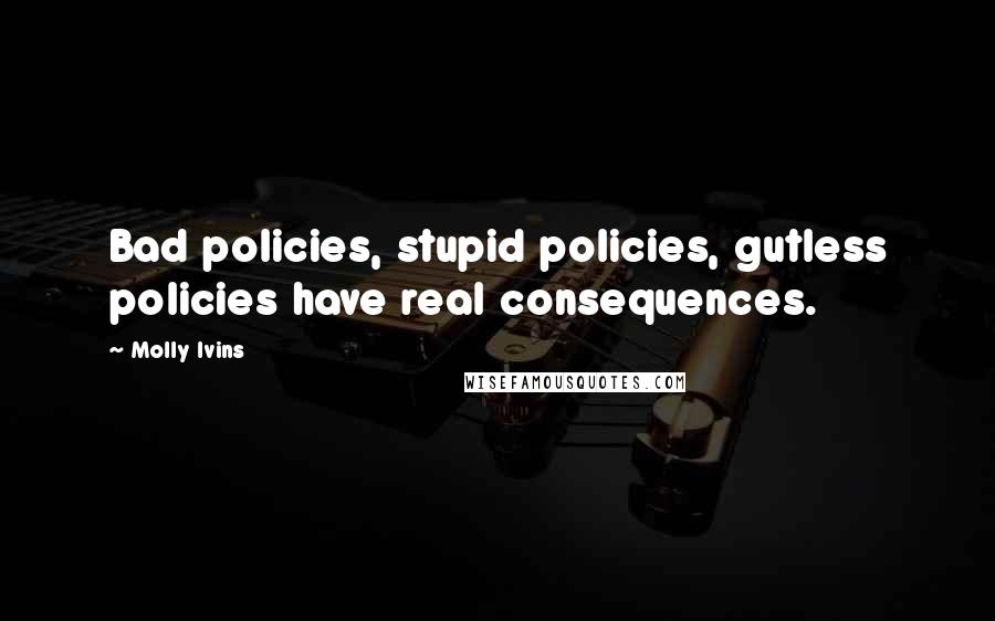 Molly Ivins Quotes: Bad policies, stupid policies, gutless policies have real consequences.