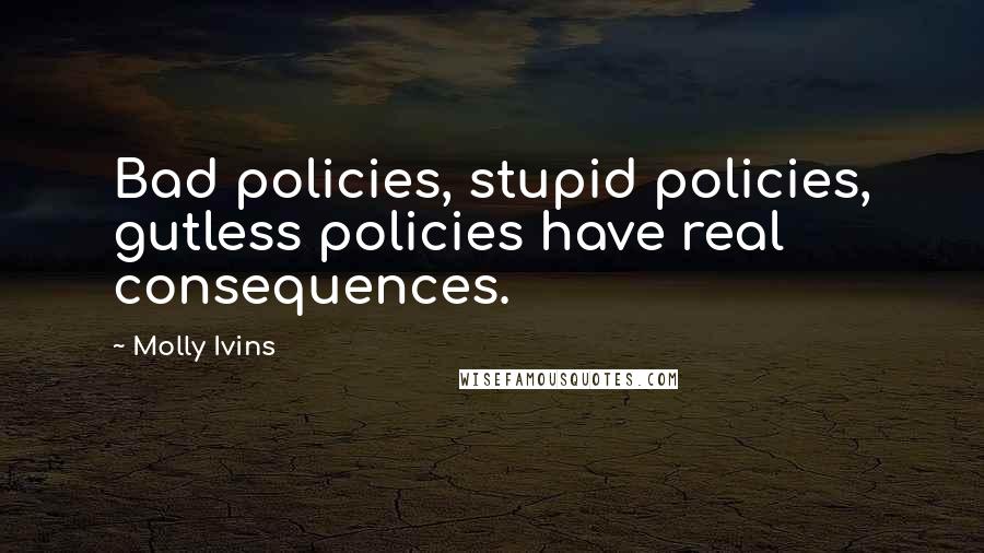 Molly Ivins Quotes: Bad policies, stupid policies, gutless policies have real consequences.