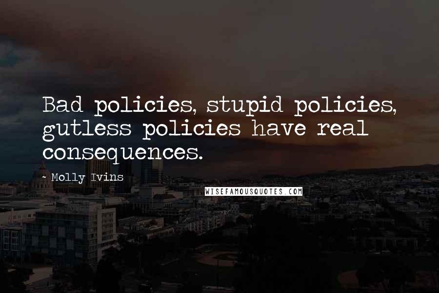 Molly Ivins Quotes: Bad policies, stupid policies, gutless policies have real consequences.