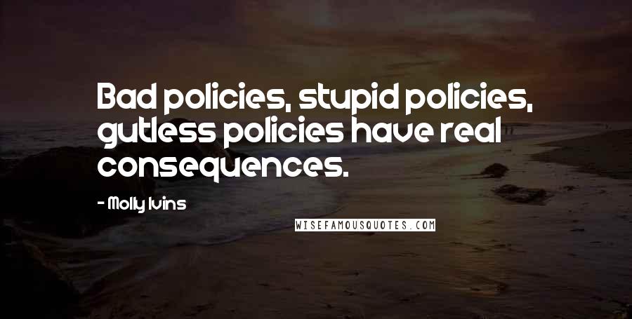 Molly Ivins Quotes: Bad policies, stupid policies, gutless policies have real consequences.