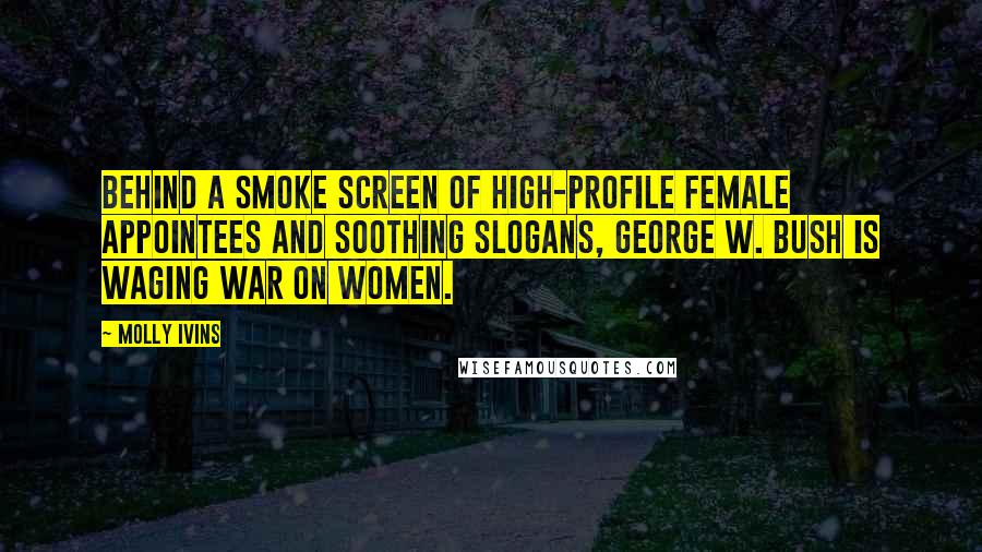 Molly Ivins Quotes: Behind a smoke screen of high-profile female appointees and soothing slogans, George W. Bush is waging war on women.