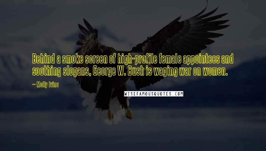 Molly Ivins Quotes: Behind a smoke screen of high-profile female appointees and soothing slogans, George W. Bush is waging war on women.