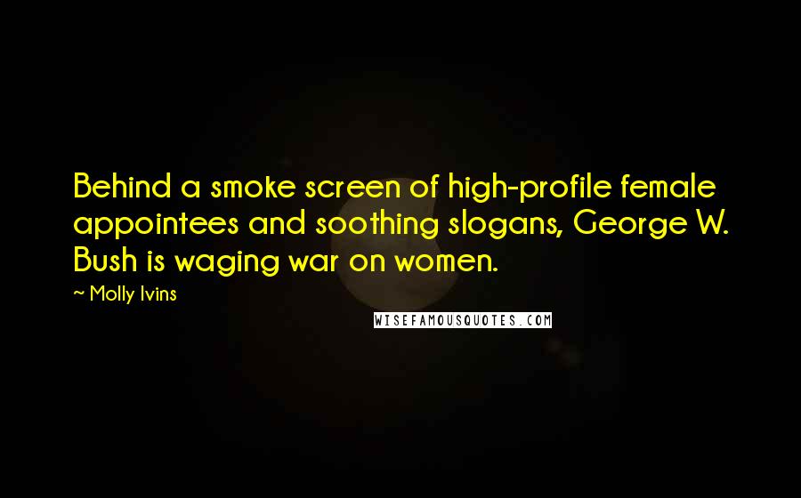 Molly Ivins Quotes: Behind a smoke screen of high-profile female appointees and soothing slogans, George W. Bush is waging war on women.