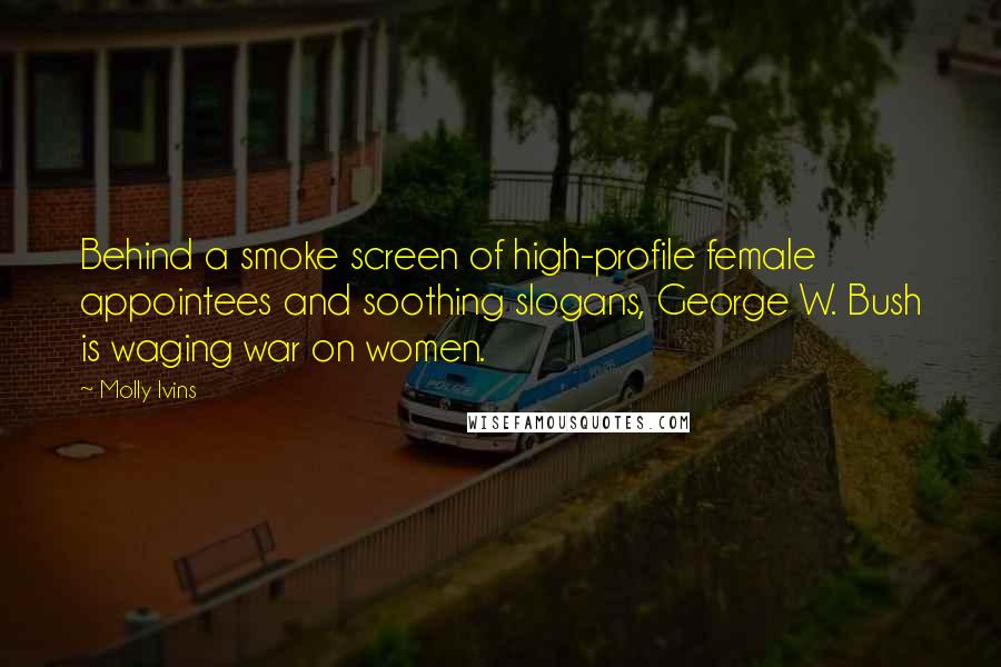 Molly Ivins Quotes: Behind a smoke screen of high-profile female appointees and soothing slogans, George W. Bush is waging war on women.