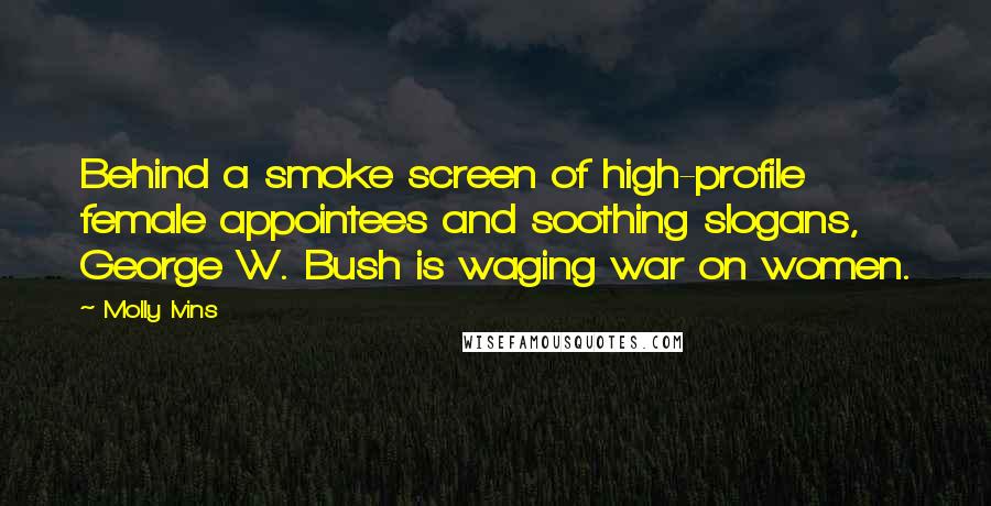 Molly Ivins Quotes: Behind a smoke screen of high-profile female appointees and soothing slogans, George W. Bush is waging war on women.