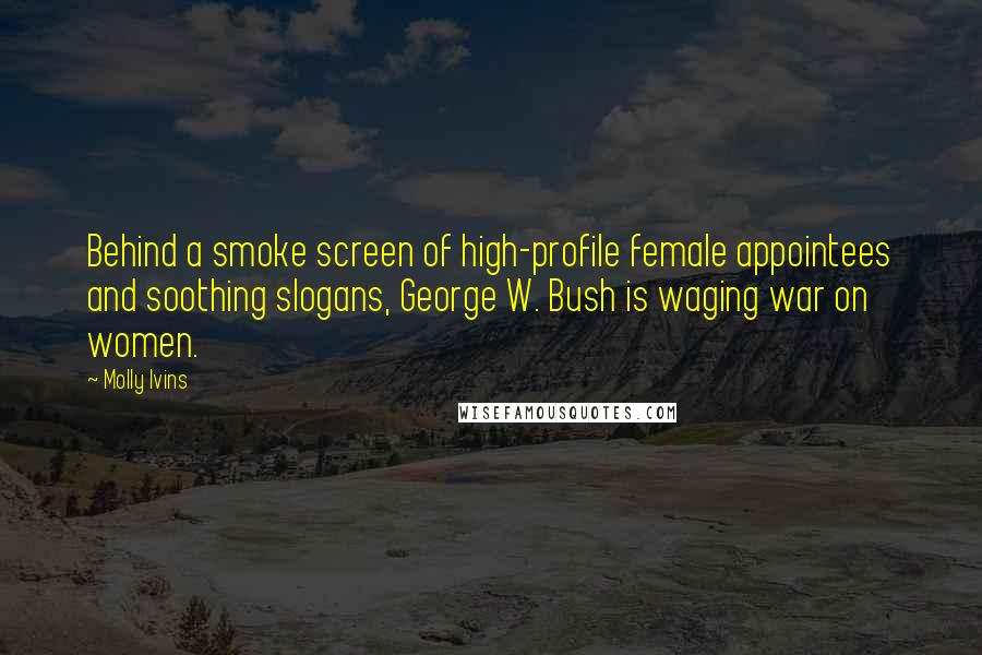 Molly Ivins Quotes: Behind a smoke screen of high-profile female appointees and soothing slogans, George W. Bush is waging war on women.