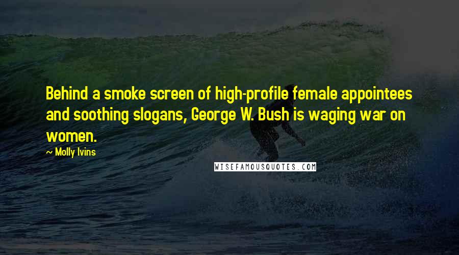 Molly Ivins Quotes: Behind a smoke screen of high-profile female appointees and soothing slogans, George W. Bush is waging war on women.