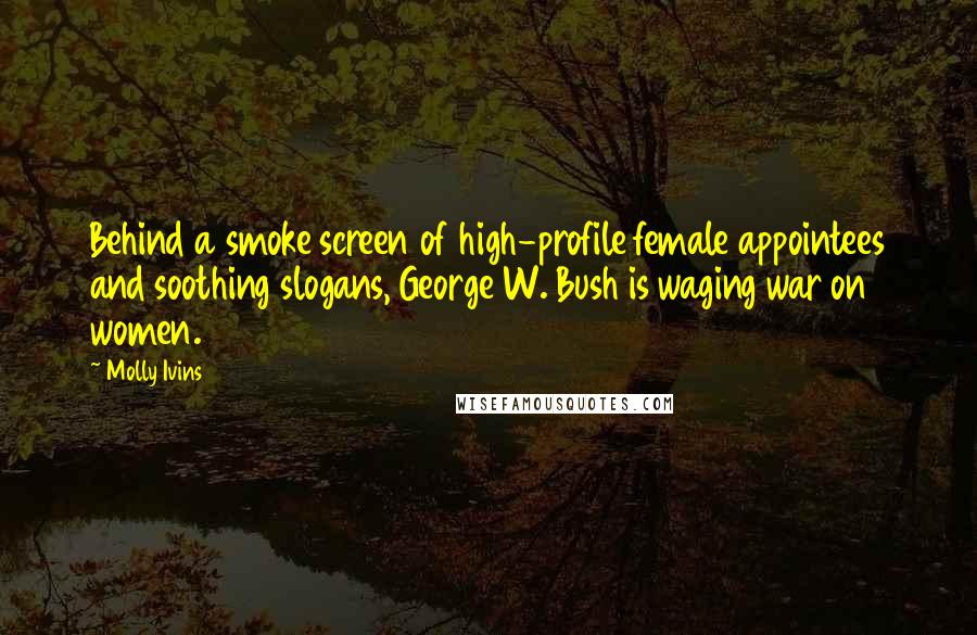 Molly Ivins Quotes: Behind a smoke screen of high-profile female appointees and soothing slogans, George W. Bush is waging war on women.