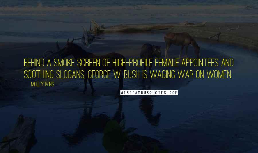 Molly Ivins Quotes: Behind a smoke screen of high-profile female appointees and soothing slogans, George W. Bush is waging war on women.