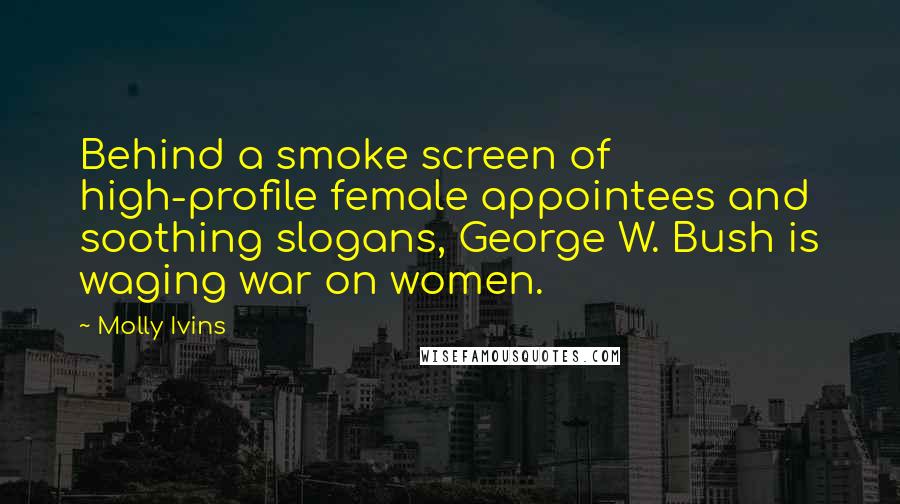 Molly Ivins Quotes: Behind a smoke screen of high-profile female appointees and soothing slogans, George W. Bush is waging war on women.