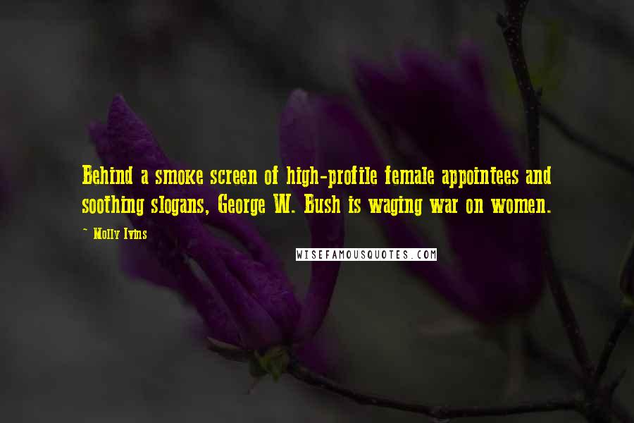 Molly Ivins Quotes: Behind a smoke screen of high-profile female appointees and soothing slogans, George W. Bush is waging war on women.