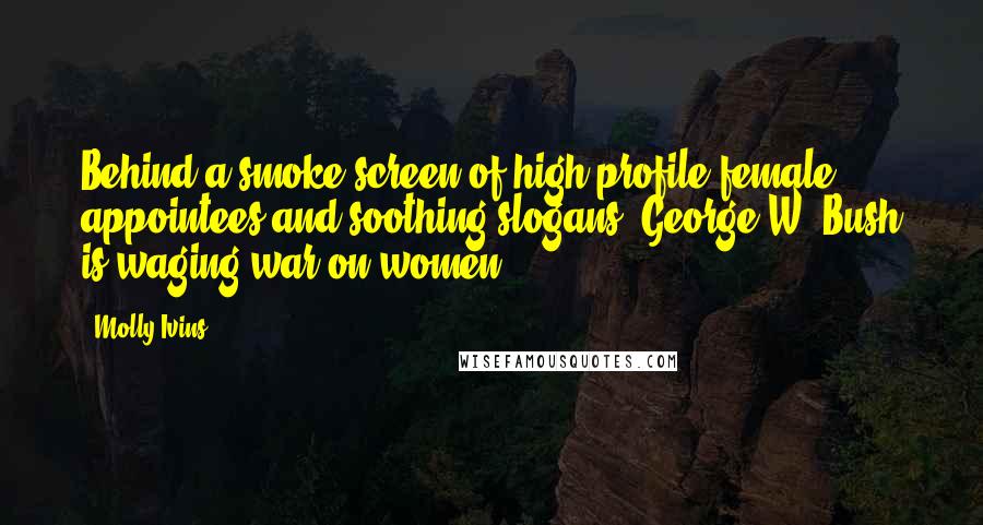 Molly Ivins Quotes: Behind a smoke screen of high-profile female appointees and soothing slogans, George W. Bush is waging war on women.