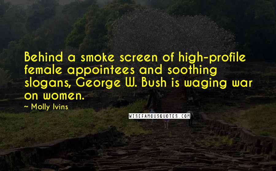 Molly Ivins Quotes: Behind a smoke screen of high-profile female appointees and soothing slogans, George W. Bush is waging war on women.