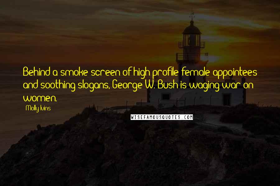 Molly Ivins Quotes: Behind a smoke screen of high-profile female appointees and soothing slogans, George W. Bush is waging war on women.