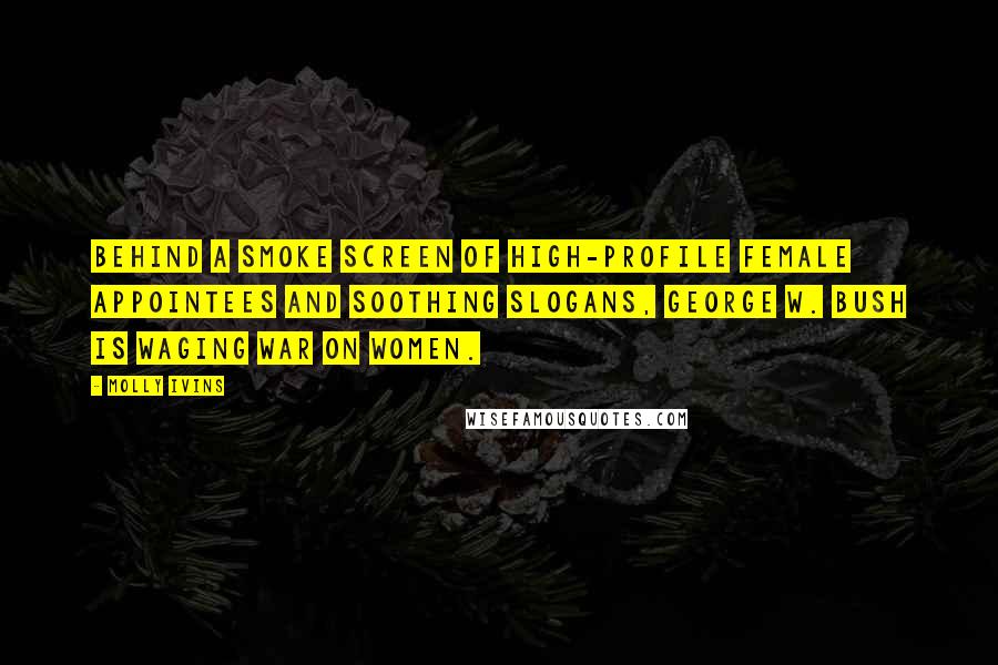 Molly Ivins Quotes: Behind a smoke screen of high-profile female appointees and soothing slogans, George W. Bush is waging war on women.