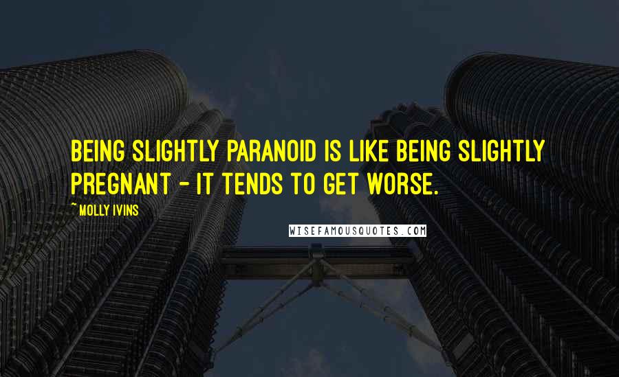 Molly Ivins Quotes: Being slightly paranoid is like being slightly pregnant - it tends to get worse.