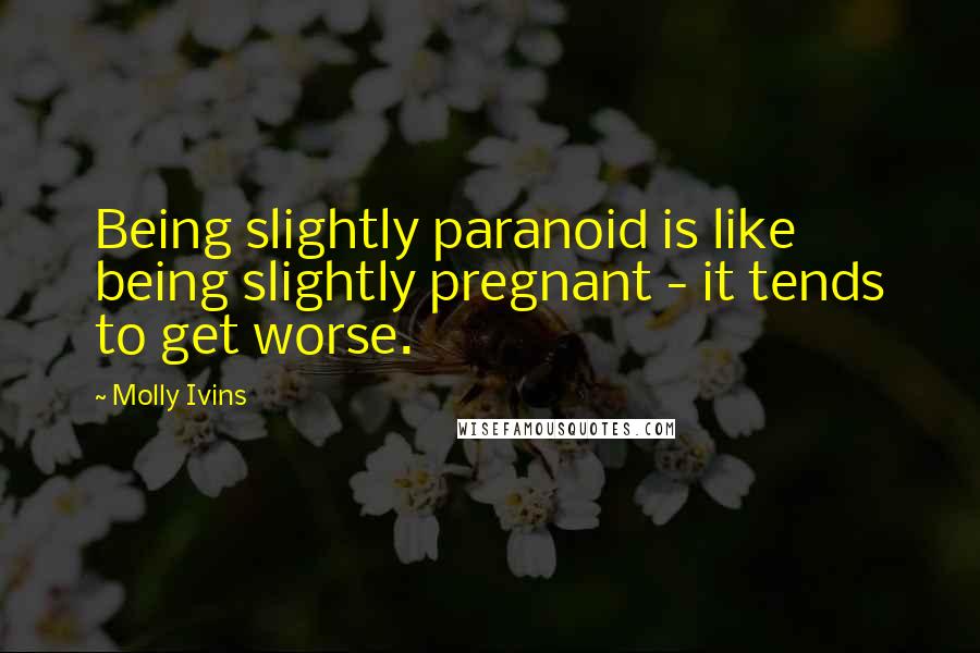 Molly Ivins Quotes: Being slightly paranoid is like being slightly pregnant - it tends to get worse.