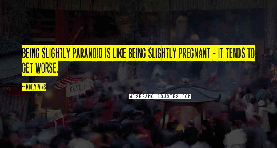 Molly Ivins Quotes: Being slightly paranoid is like being slightly pregnant - it tends to get worse.