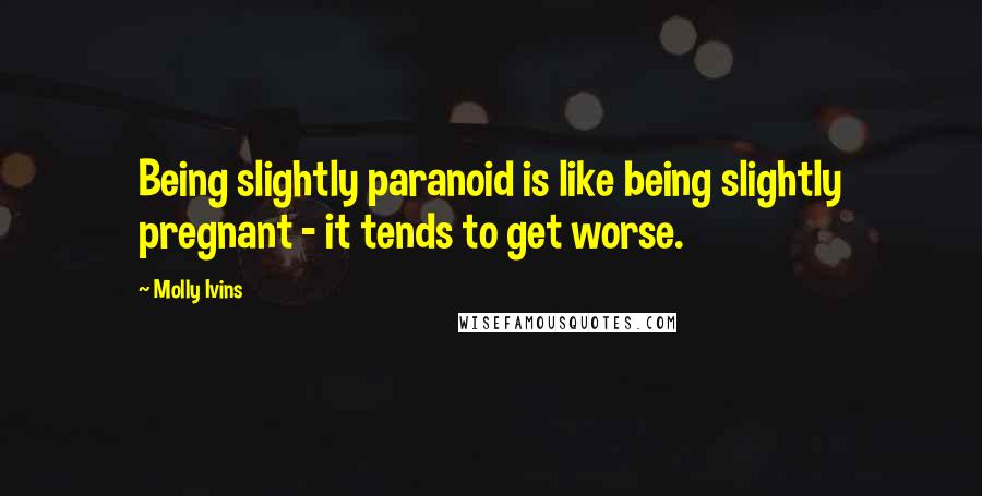 Molly Ivins Quotes: Being slightly paranoid is like being slightly pregnant - it tends to get worse.