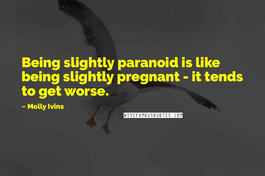 Molly Ivins Quotes: Being slightly paranoid is like being slightly pregnant - it tends to get worse.