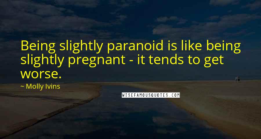 Molly Ivins Quotes: Being slightly paranoid is like being slightly pregnant - it tends to get worse.