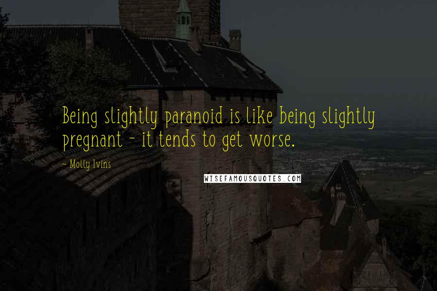 Molly Ivins Quotes: Being slightly paranoid is like being slightly pregnant - it tends to get worse.