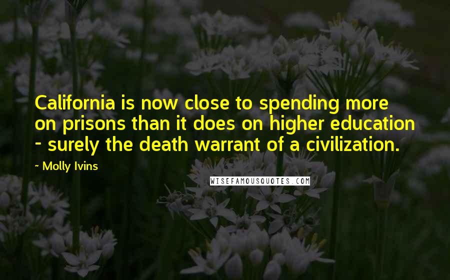 Molly Ivins Quotes: California is now close to spending more on prisons than it does on higher education - surely the death warrant of a civilization.