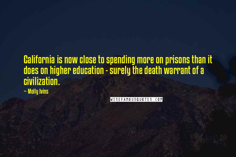 Molly Ivins Quotes: California is now close to spending more on prisons than it does on higher education - surely the death warrant of a civilization.