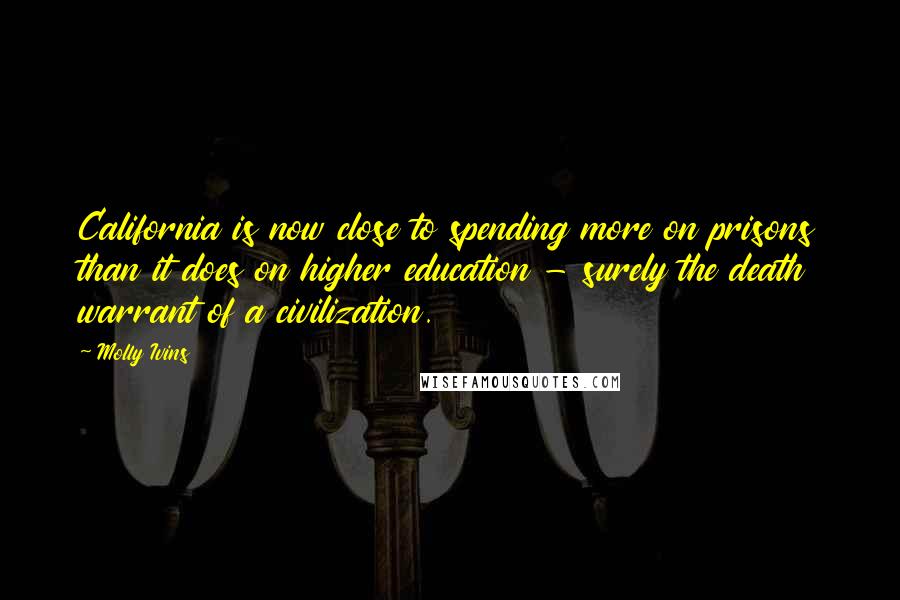 Molly Ivins Quotes: California is now close to spending more on prisons than it does on higher education - surely the death warrant of a civilization.