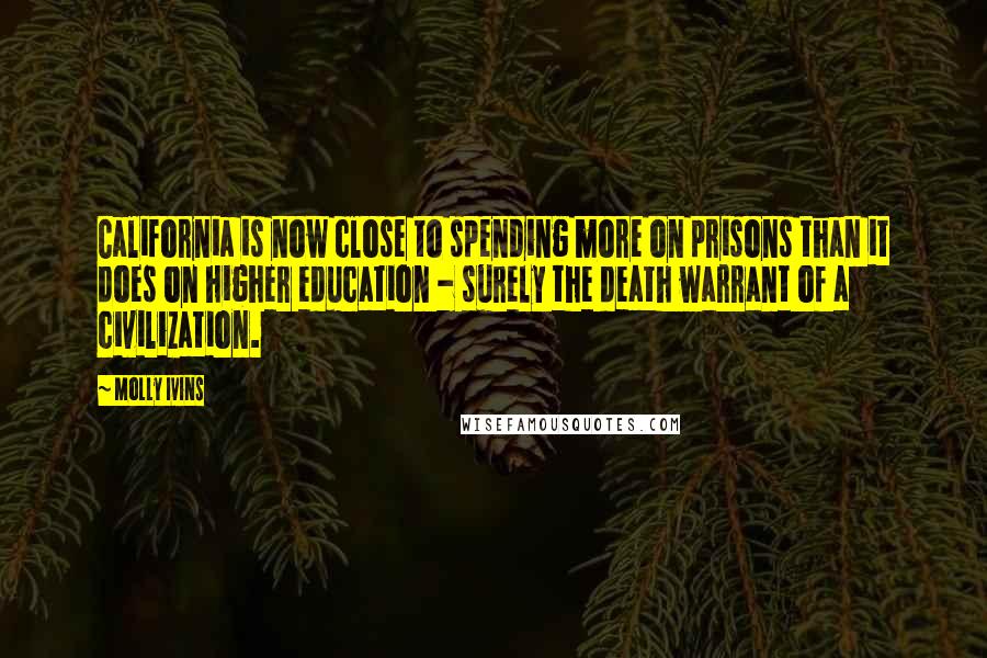 Molly Ivins Quotes: California is now close to spending more on prisons than it does on higher education - surely the death warrant of a civilization.
