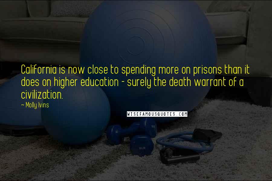 Molly Ivins Quotes: California is now close to spending more on prisons than it does on higher education - surely the death warrant of a civilization.