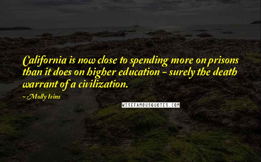 Molly Ivins Quotes: California is now close to spending more on prisons than it does on higher education - surely the death warrant of a civilization.