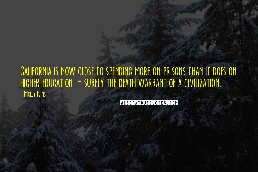 Molly Ivins Quotes: California is now close to spending more on prisons than it does on higher education - surely the death warrant of a civilization.