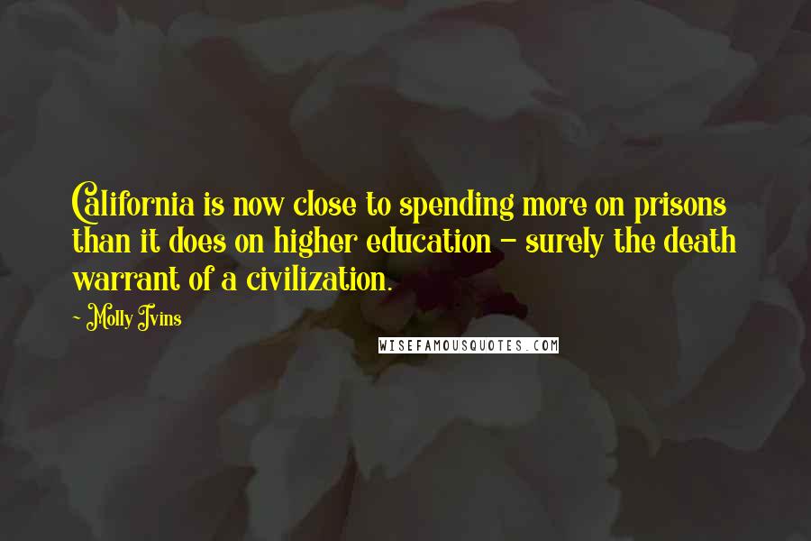 Molly Ivins Quotes: California is now close to spending more on prisons than it does on higher education - surely the death warrant of a civilization.
