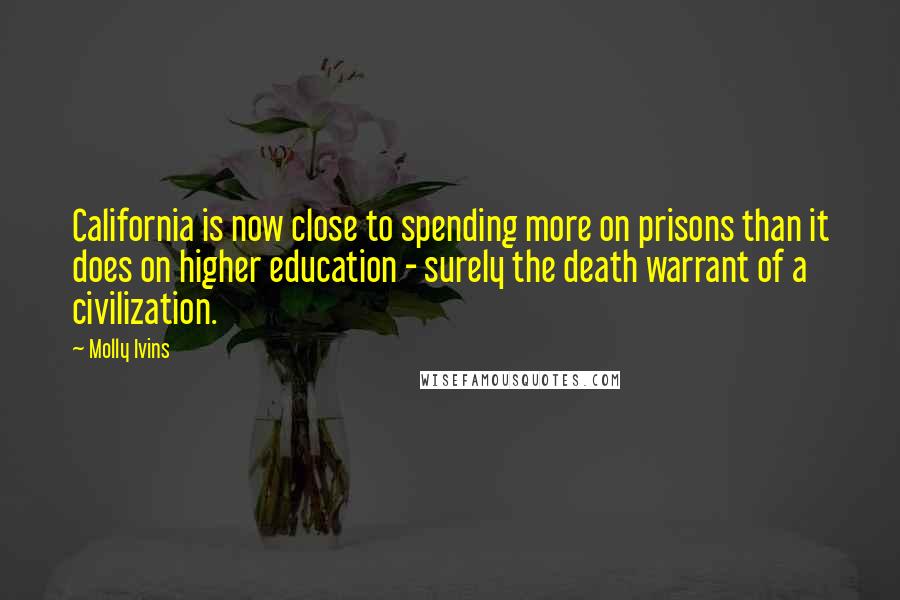 Molly Ivins Quotes: California is now close to spending more on prisons than it does on higher education - surely the death warrant of a civilization.
