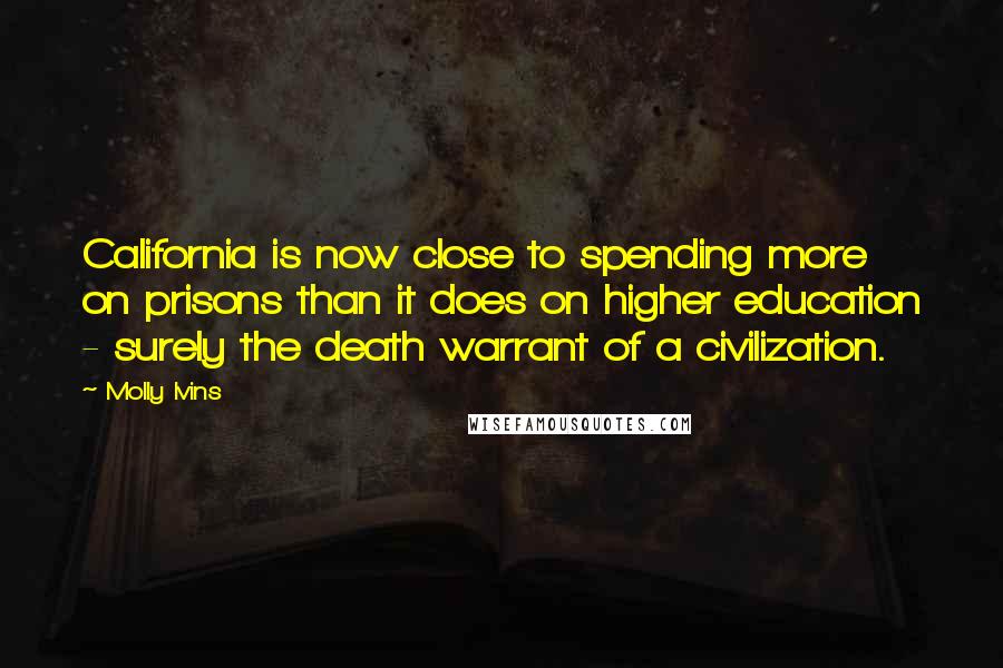 Molly Ivins Quotes: California is now close to spending more on prisons than it does on higher education - surely the death warrant of a civilization.