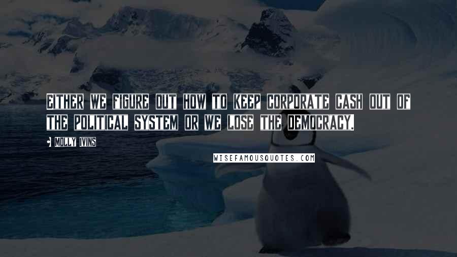 Molly Ivins Quotes: Either we figure out how to keep corporate cash out of the political system or we lose the democracy.