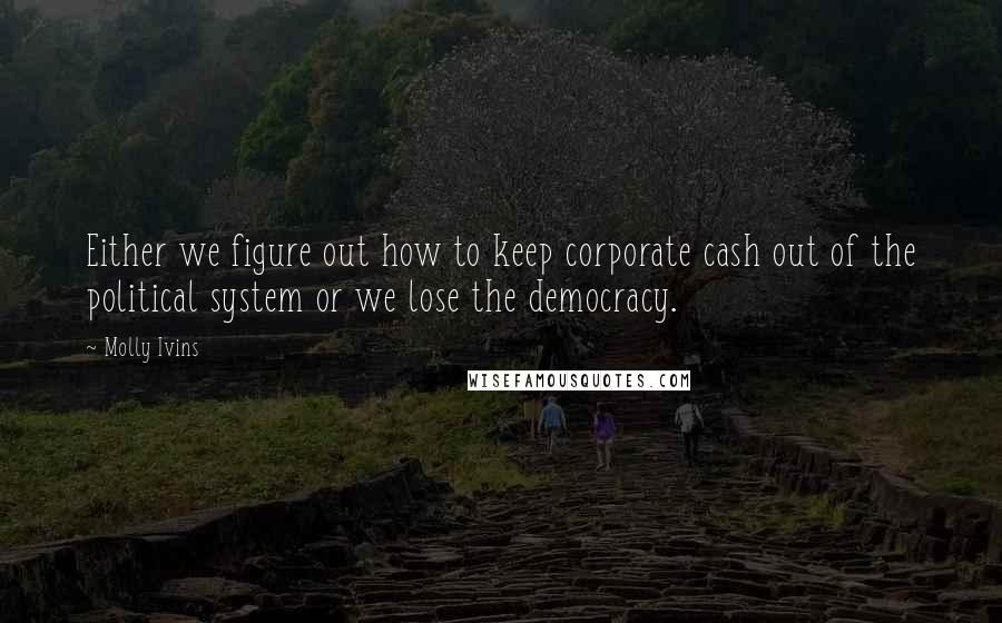 Molly Ivins Quotes: Either we figure out how to keep corporate cash out of the political system or we lose the democracy.