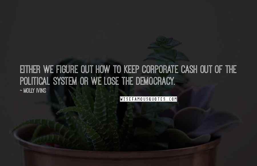 Molly Ivins Quotes: Either we figure out how to keep corporate cash out of the political system or we lose the democracy.