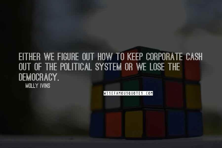 Molly Ivins Quotes: Either we figure out how to keep corporate cash out of the political system or we lose the democracy.